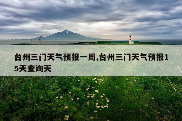 台州三门天气预报一周,台州三门天气预报15天查询天