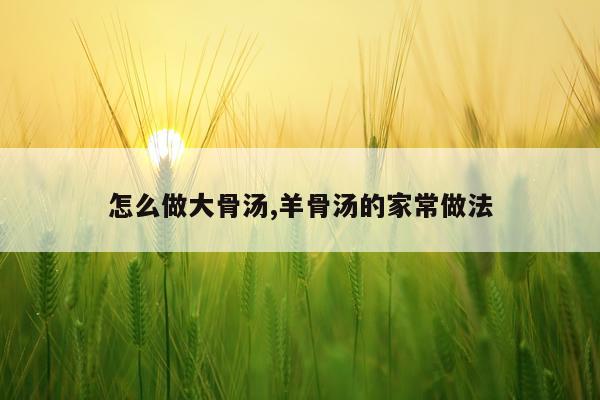 怎么做大骨汤,羊骨汤的家常做法