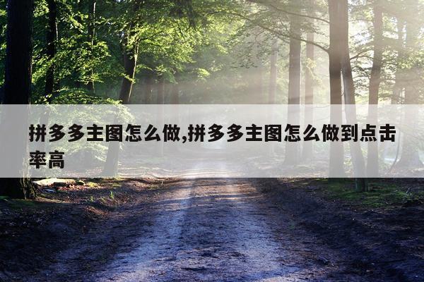 拼多多主图怎么做,拼多多主图怎么做到点击率高