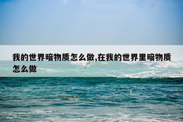 我的世界暗物质怎么做,在我的世界里暗物质怎么做