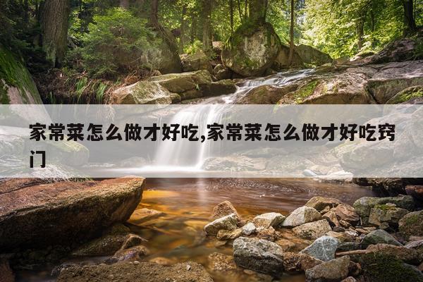 家常菜怎么做才好吃,家常菜怎么做才好吃窍门