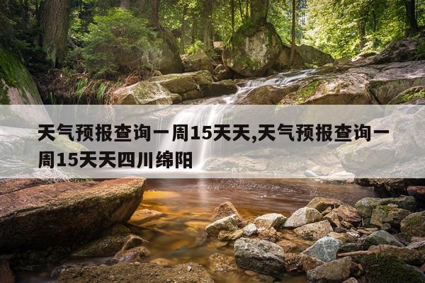 天气预报查询一周15天天,天气预报查询一周15天天四川绵阳