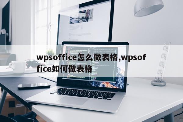 wpsoffice怎么做表格,wpsoffice如何做表格