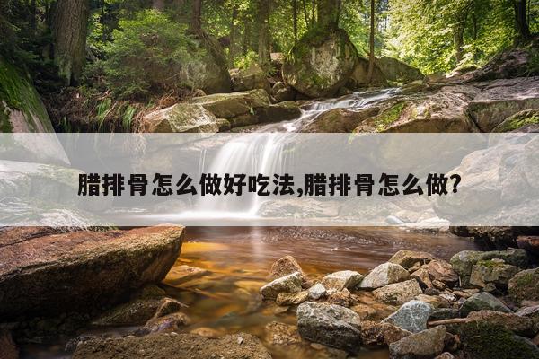腊排骨怎么做好吃法,腊排骨怎么做?