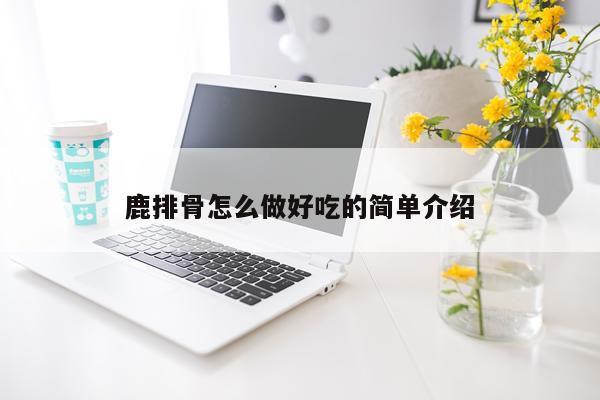 鹿排骨怎么做好吃的简单介绍