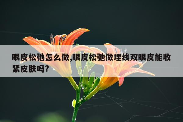 眼皮松弛怎么做,眼皮松弛做埋线双眼皮能收紧皮肤吗?