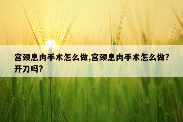 宫颈息肉手术怎么做,宫颈息肉手术怎么做?开刀吗?
