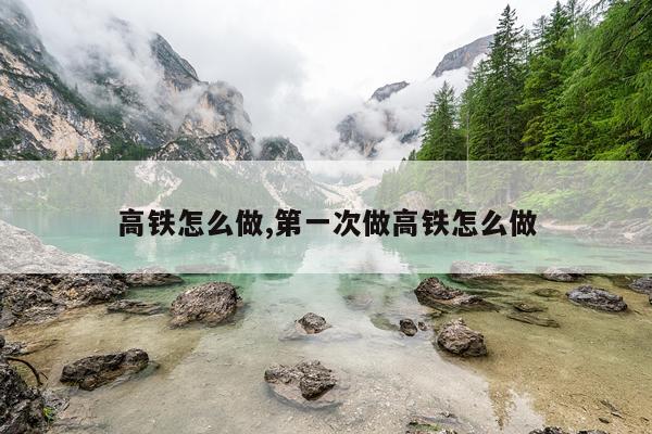 高铁怎么做,第一次做高铁怎么做
