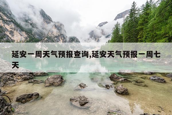 延安一周天气预报查询,延安天气预报一周七天