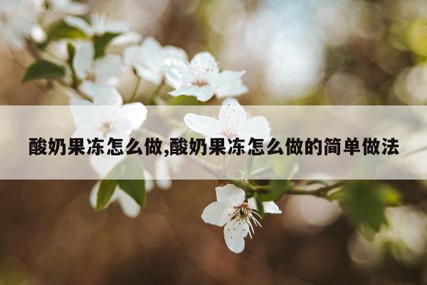 酸奶果冻怎么做,酸奶果冻怎么做的简单做法