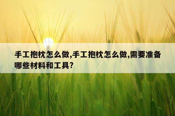 手工抱枕怎么做,手工抱枕怎么做,需要准备哪些材料和工具?