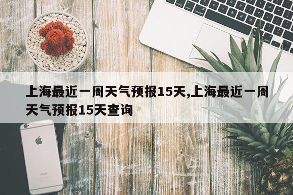 上海最近一周天气预报15天,上海最近一周天气预报15天查询