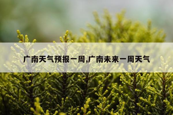 广南天气预报一周,广南未来一周天气