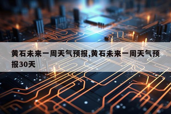 黄石未来一周天气预报,黄石未来一周天气预报30天