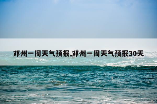邓州一周天气预报,邓州一周天气预报30天
