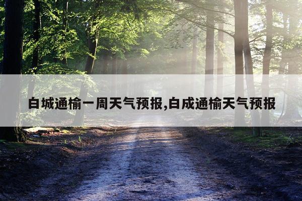 白城通榆一周天气预报,白成通榆天气预报