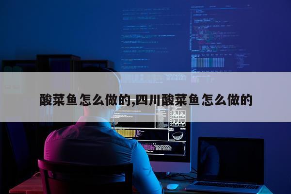 酸菜鱼怎么做的,四川酸菜鱼怎么做的