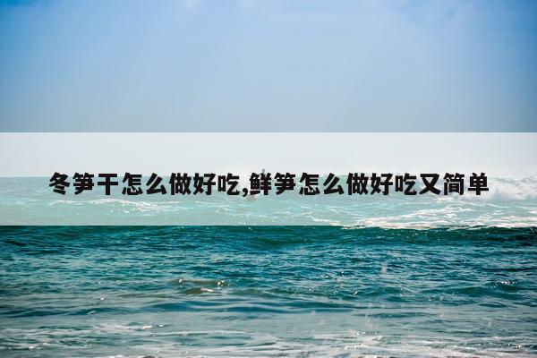 冬笋干怎么做好吃,鲜笋怎么做好吃又简单