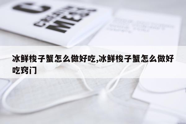 冰鲜梭子蟹怎么做好吃,冰鲜梭子蟹怎么做好吃窍门