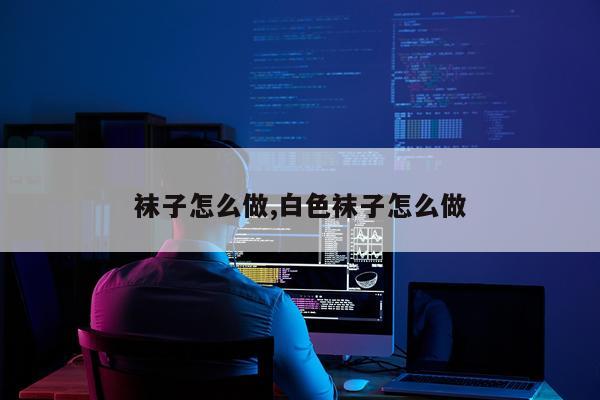 袜子怎么做,白色袜子怎么做
