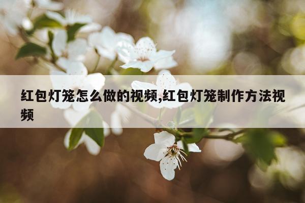 红包灯笼怎么做的视频,红包灯笼制作方法视频
