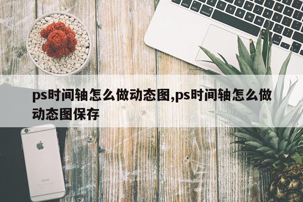 ps时间轴怎么做动态图,ps时间轴怎么做动态图保存