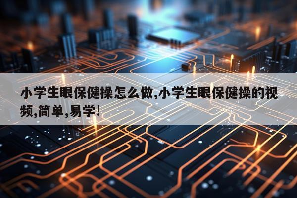 小学生眼保健操怎么做,小学生眼保健操的视频,简单,易学!