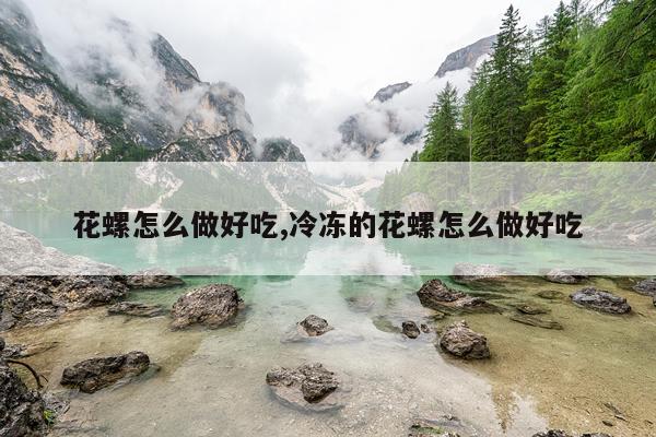 花螺怎么做好吃,冷冻的花螺怎么做好吃