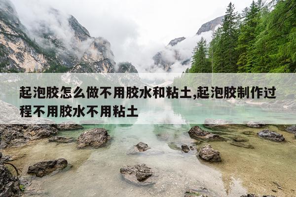 起泡胶怎么做不用胶水和粘土,起泡胶制作过程不用胶水不用粘土