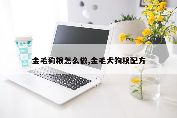 金毛狗粮怎么做,金毛犬狗粮配方