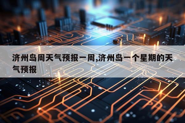 济州岛周天气预报一周,济州岛一个星期的天气预报