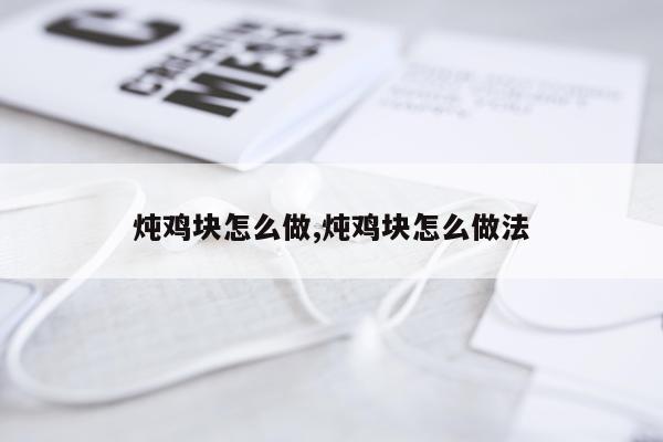炖鸡块怎么做,炖鸡块怎么做法
