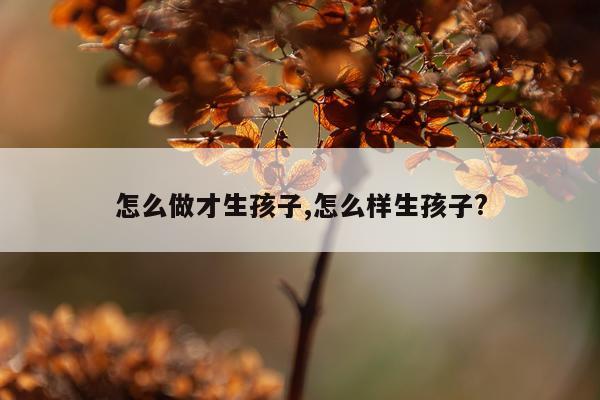 怎么做才生孩子,怎么样生孩子?