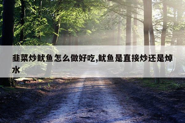 韭菜炒鱿鱼怎么做好吃,鱿鱼是直接炒还是焯水