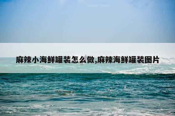 麻辣小海鲜罐装怎么做,麻辣海鲜罐装图片