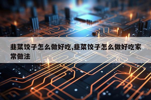 韭菜饺子怎么做好吃,韭菜饺子怎么做好吃家常做法