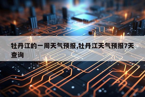 牡丹江的一周天气预报,牡丹江天气预报7天查询