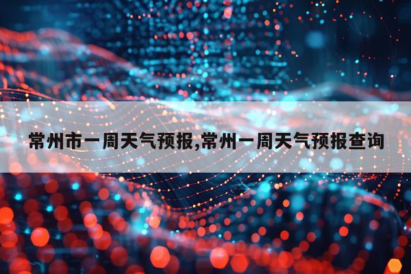 常州市一周天气预报,常州一周天气预报查询