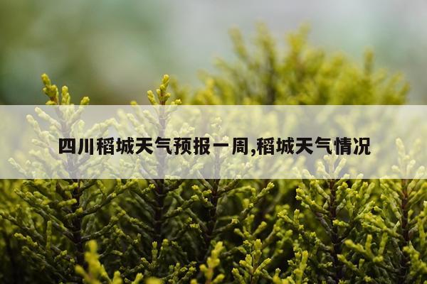 四川稻城天气预报一周,稻城天气情况