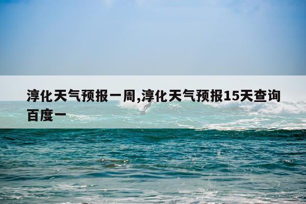 淳化天气预报一周,淳化天气预报15天查询百度一