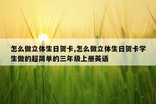 怎么做立体生日贺卡,怎么做立体生日贺卡学生做的超简单的三年级上册英语