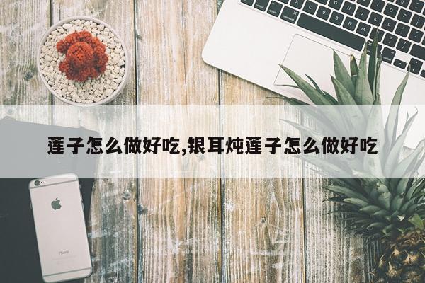 莲子怎么做好吃,银耳炖莲子怎么做好吃