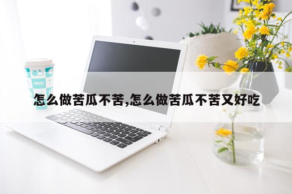 怎么做苦瓜不苦,怎么做苦瓜不苦又好吃