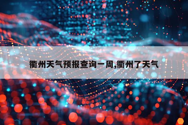 衢州天气预报查询一周,衢州了天气