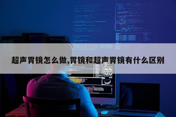 超声胃镜怎么做,胃镜和超声胃镜有什么区别