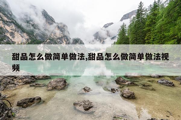 甜品怎么做简单做法,甜品怎么做简单做法视频