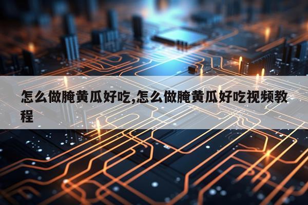 怎么做腌黄瓜好吃,怎么做腌黄瓜好吃视频教程