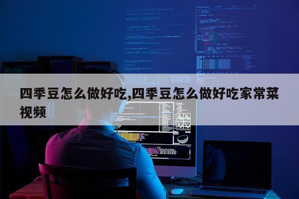 四季豆怎么做好吃,四季豆怎么做好吃家常菜视频