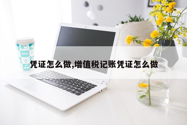 凭证怎么做,增值税记账凭证怎么做