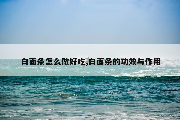 白面条怎么做好吃,白面条的功效与作用